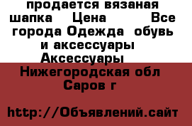 продается вязаная шапка  › Цена ­ 600 - Все города Одежда, обувь и аксессуары » Аксессуары   . Нижегородская обл.,Саров г.